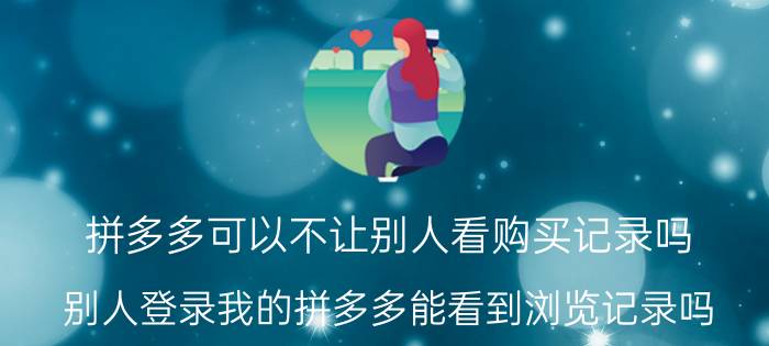 拼多多可以不让别人看购买记录吗 别人登录我的拼多多能看到浏览记录吗？